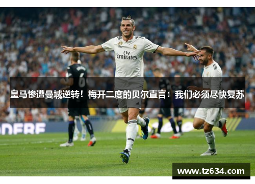 皇马惨遭曼城逆转！梅开二度的贝尔直言：我们必须尽快复苏