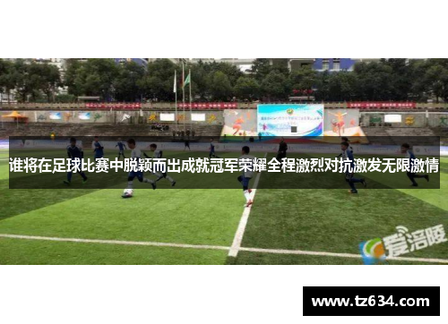 谁将在足球比赛中脱颖而出成就冠军荣耀全程激烈对抗激发无限激情