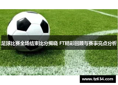 足球比赛全场结束比分揭晓 FT精彩回顾与赛事亮点分析