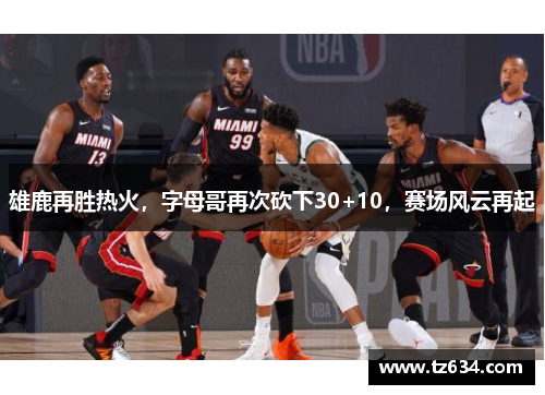 雄鹿再胜热火，字母哥再次砍下30+10，赛场风云再起
