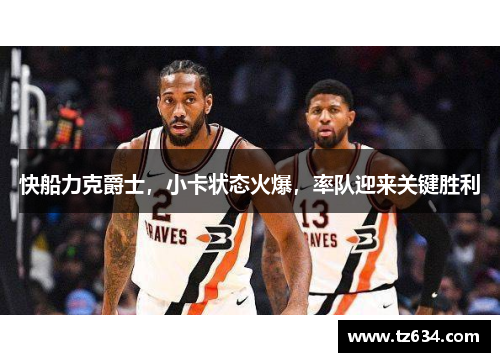 快船力克爵士，小卡状态火爆，率队迎来关键胜利
