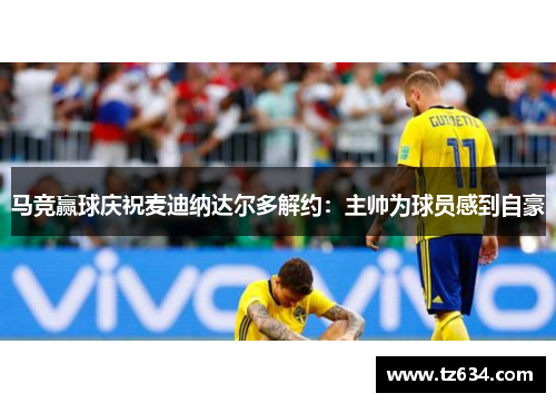 马竞赢球庆祝麦迪纳达尔多解约：主帅为球员感到自豪
