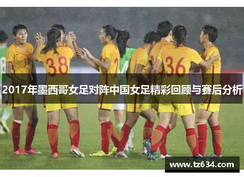 2017年墨西哥女足对阵中国女足精彩回顾与赛后分析