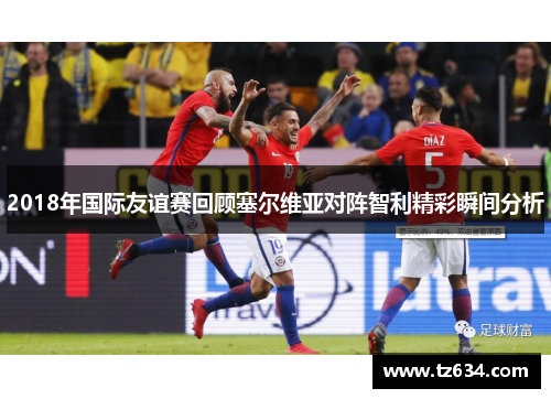 2018年国际友谊赛回顾塞尔维亚对阵智利精彩瞬间分析