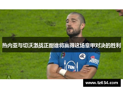 热内亚与切沃激战正酣谁将赢得这场意甲对决的胜利