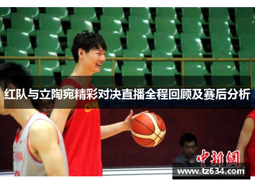 红队与立陶宛精彩对决直播全程回顾及赛后分析
