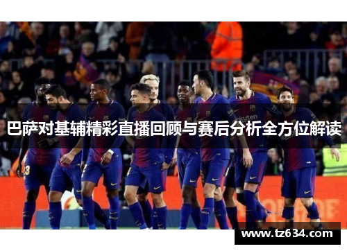 巴萨对基辅精彩直播回顾与赛后分析全方位解读