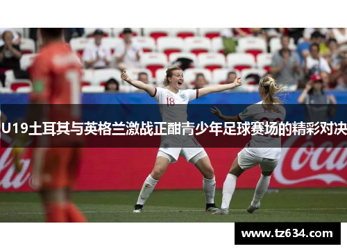 U19土耳其与英格兰激战正酣青少年足球赛场的精彩对决