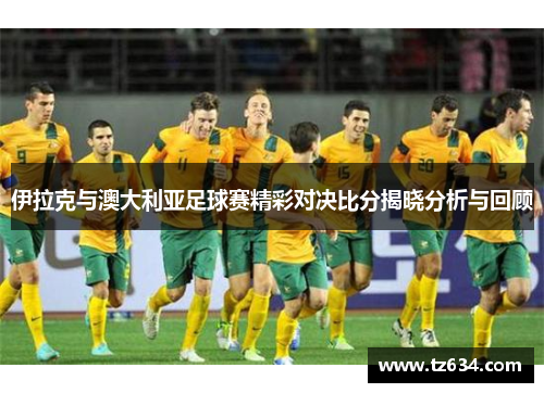 伊拉克与澳大利亚足球赛精彩对决比分揭晓分析与回顾