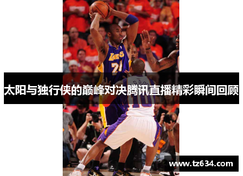 太阳与独行侠的巅峰对决腾讯直播精彩瞬间回顾